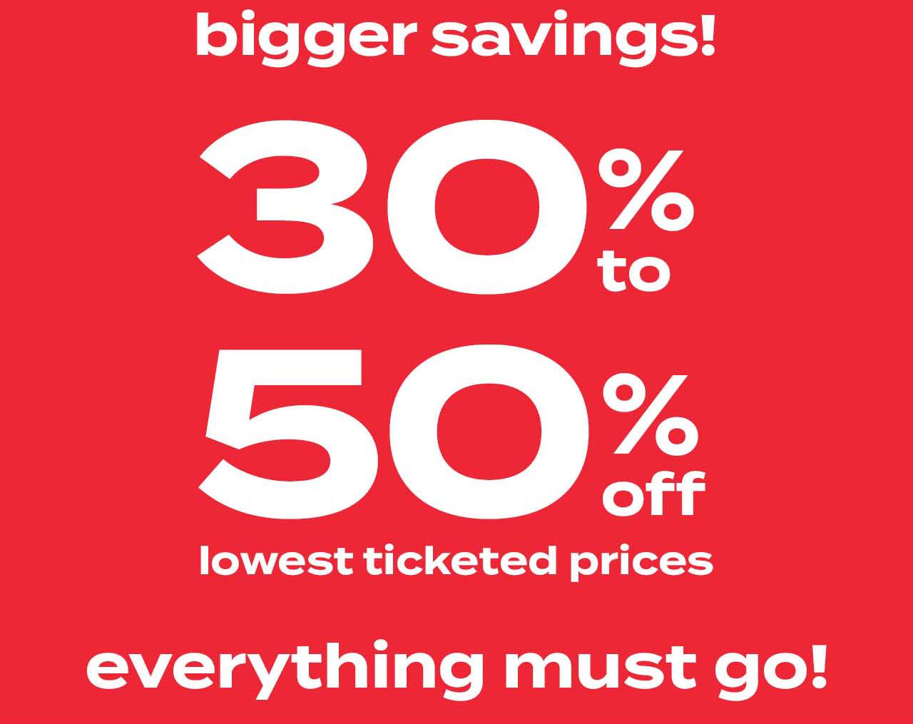 storewide savings! 30% to 50% off lowest ticketed prices - everything must go!