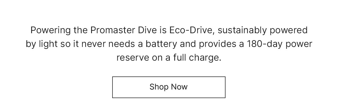 Powering the Promaster Dive is Eco-Drive, sustainably powered by light so it never needs a battery and provides a 180-day power reserve on a full charge. Shop Now