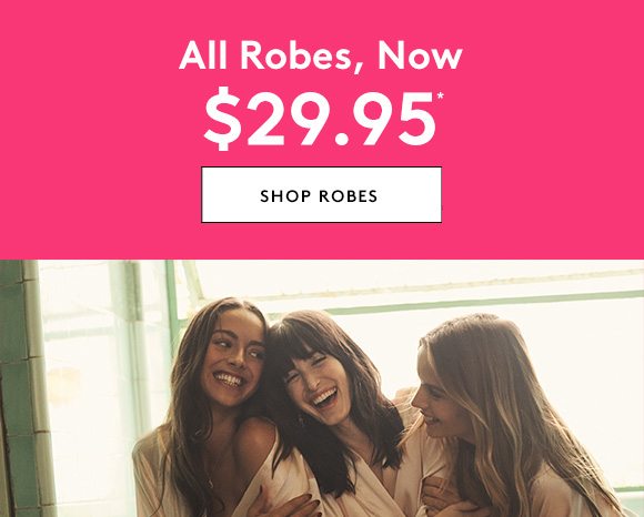 All Robes, Now $29.95* - SHOP ROBES