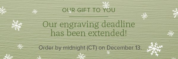 Our gift to you - Our engraving deadline has beed extended! Order by midnight (CT) on december 13.