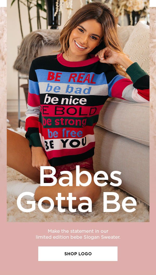 Babes Gotta Be Make the statement in our limited edition bebe Slogan Sweater. SHOP LOGO >