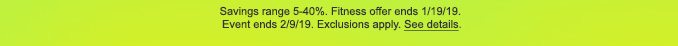 Savings range 5-40%. Fitness offer ends 1/19/19. Event ends 2/9/19. Exclusions apply. See details.