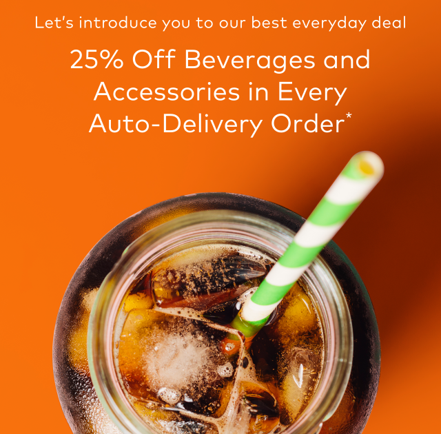 Let's introduce you to our best everyday deal | 25% Off Beverages and Accessories in Every Auto-Delivery Order*