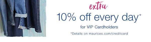 Extra 10% off every day* for VIP Cardholders. *Details on maurices.com/creditcard.