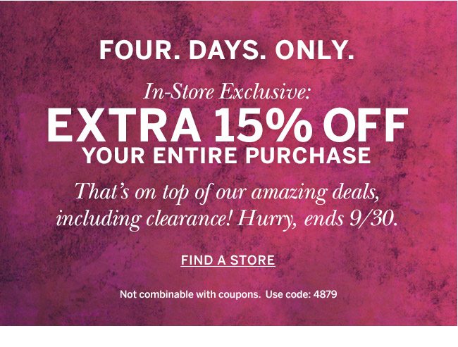 FOUR. DAYS. ONLY. In-Store Exclusive: EXTRA 15% OFF your entire purchase. That's on top of our amazing deals, including clearance! Hurry, ends 9/30. FIND A STORE. Not combinable with coupons. Use code: 4879