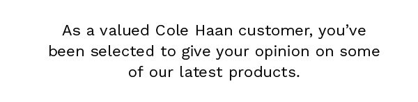 As a valued Cole Haan customer, you’ve been selected to give your opinion on some of our latest products.