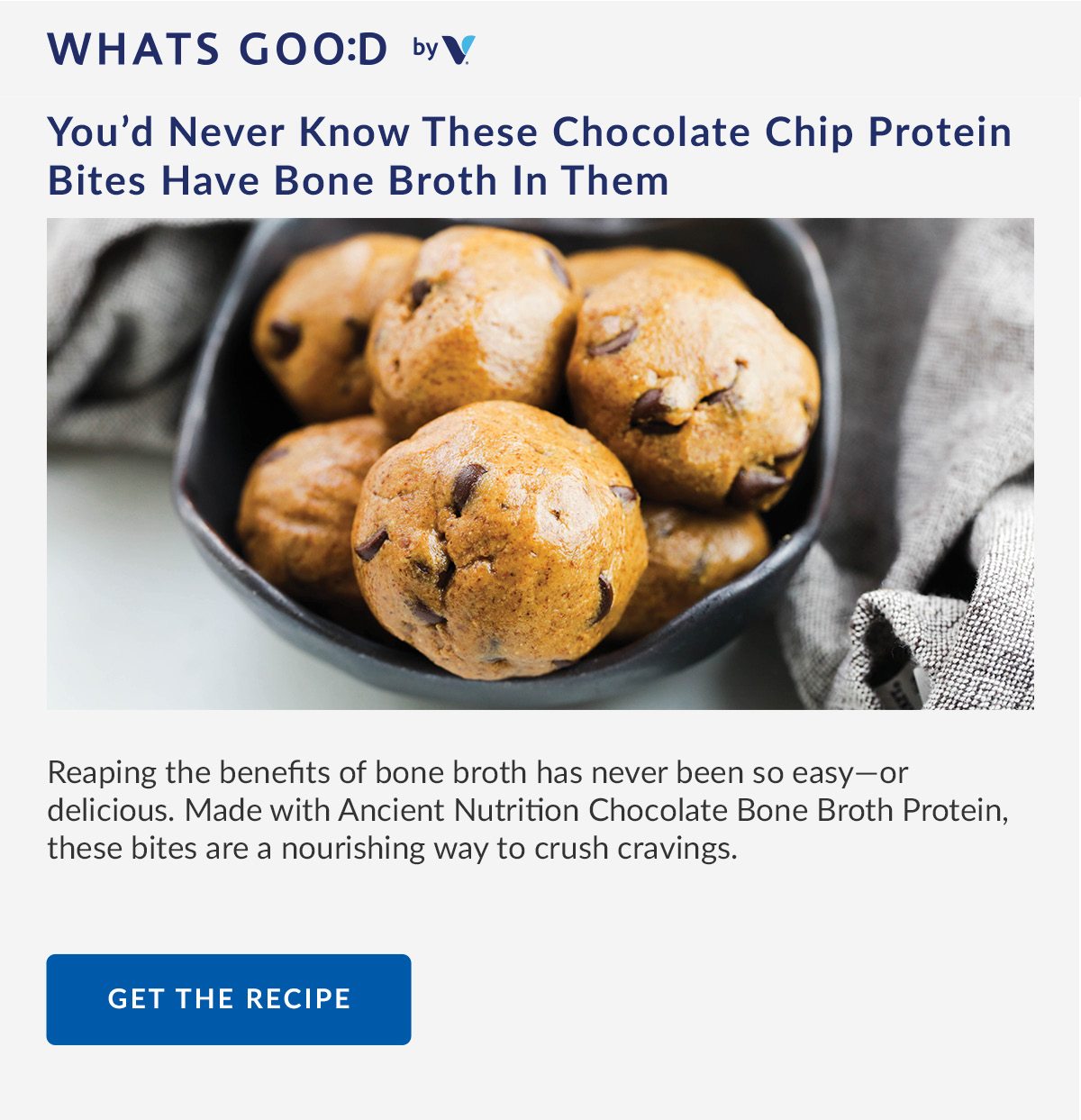 WHATS GOO:D | You'd Never Know These Chocolate Chip Protein Bites Have Bone Broth In Them | Reaping the benefits of bone broth has never been so easy-or delicious. Made with Ancient Nutrition Chocolate Bone Broth Protein, these bites are a nourishing way to crush cravings. | GET THE RECIPE