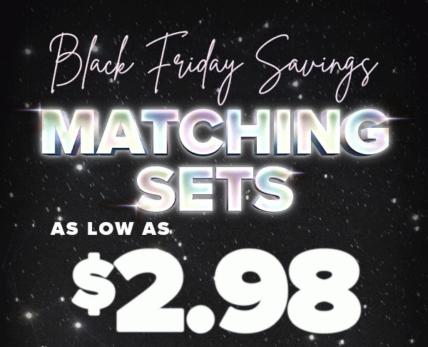 Black Friday Savings MATCHING SETS AS LOW AS $2.98