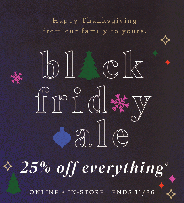 Shop 25% off for our Black Friday Sale. Free shipping. Online and In-store now through 11/26. 