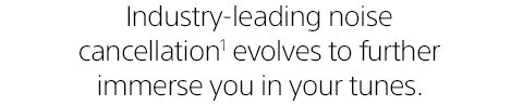 Industry-leading noise cancellation(1) evolves to further immerse you in your tunes.