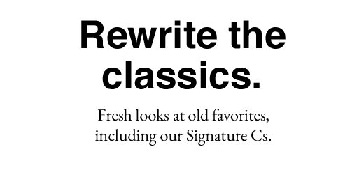 Rewrite the classics. Fresh looks at old favorites, including our Signature Cs.