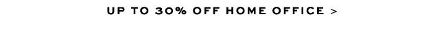 UP TO 30% OFF HOME OFFICE >