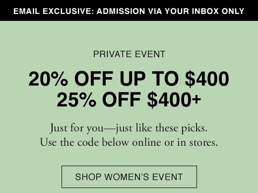 Email Exclusive: Admission Via Your Inbox only. PRIVATE EVENT: Just for you - just like these picks. Use the code below online or in stores. SHOP WOMEN'S EVENT