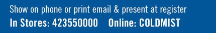 Show on phone or print email & present at register. In stores: 423550000. Online: COLDMIST