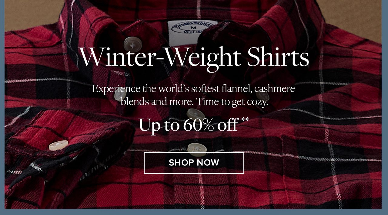 Winter-Weight Shirts Experience the world's softest flannel, cashmere blends and more. Time to get cozy. Up to 60% off. Shop Now