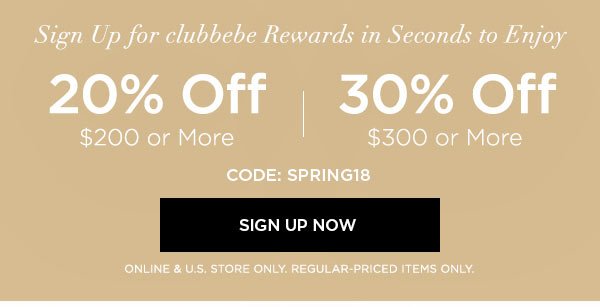 Sign Up for clubbebe Rewards in Seconds to Enjoy 20% OFF $200 or More 30% OFF $300 or More CODE: SPRING18 SIGN UP NOW > ONLINE & U.S. STORE ONLY. REGULAR-PRICED ITEMS ONLY.