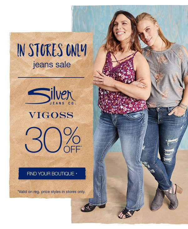 In stores only. Jeans sale. Silver Jeans Co. and Vigoss 30% off*. Find your boutique. *Valid on reg. price styles in stores only.