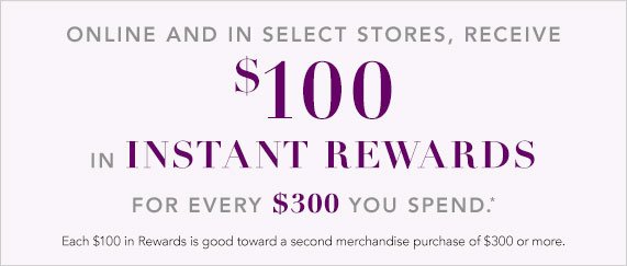 Receive $100 in Instant Rewards for Every $300 You Spend, Each $100 in Rewards is Good Toward a Second Merchandise Purchase of $300 or More. 