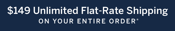 $149 Unlimited Flat-Rate Shipping on your entire order*