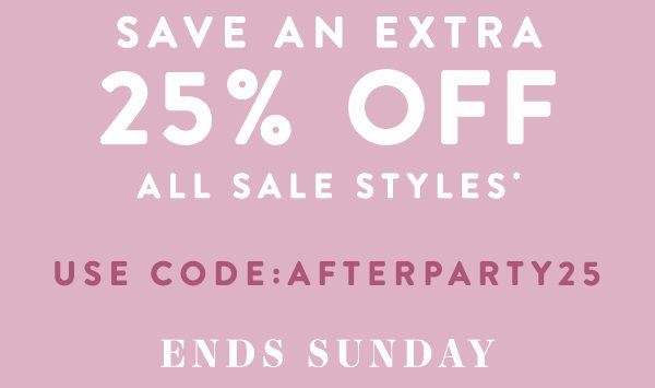 Save An Extra 25% Off All SALE Styles* Use Code: AFTERPARTY25 Ends Sunday.