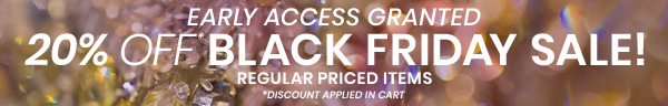 Early Access Granted. 20% Off Black Friday Sale! Regular Priced Items *Discount applied in cart. Banner