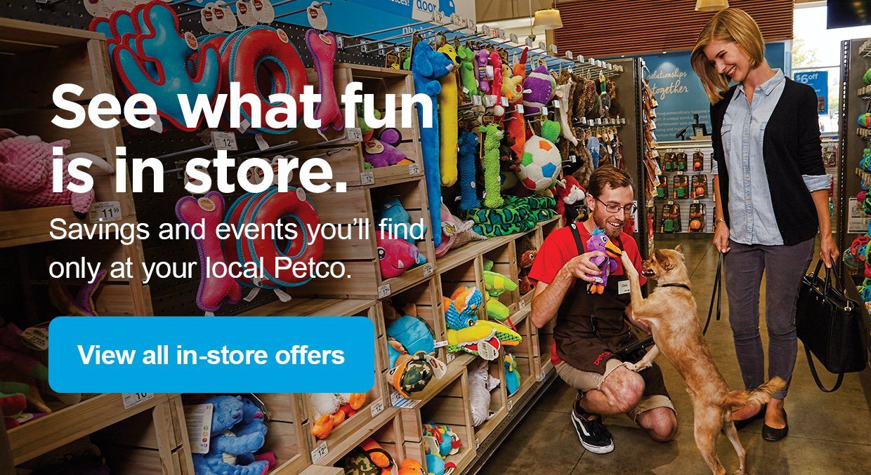 See what fun is in store. Savings and events you’ll find only at your local Petco. View all in-store offers.