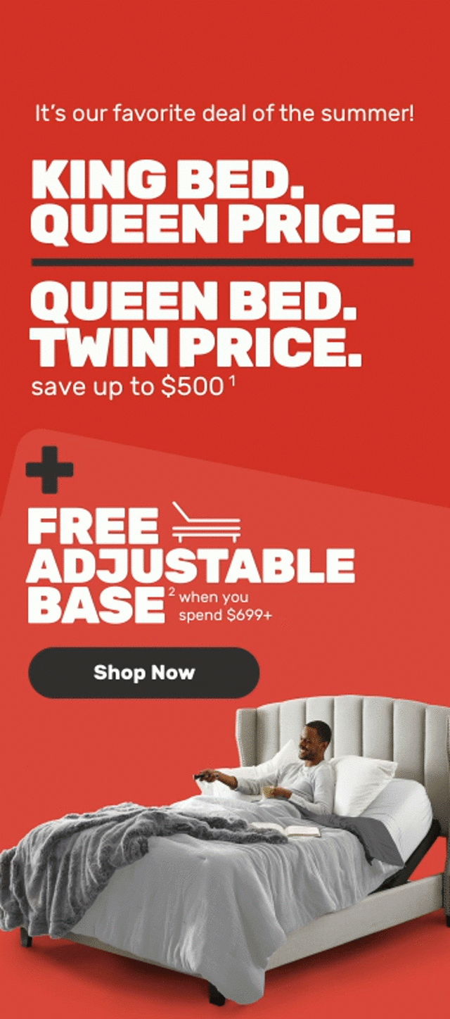 King bed queen price Queen bed twin price + free adjustable base when you spend $699+ save up to $500 Shop Sale