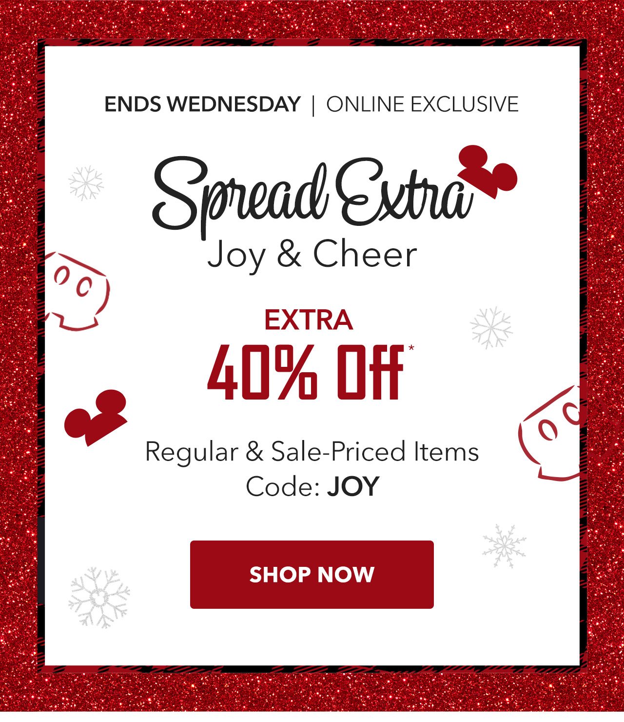 ENDS WEDNESDAY | ONLINE EXCLUSIVE | Spread Extra Joy & Cheer, Extra 40% Off Regular & Sale-Priced Items | Code: JOY | SHOP NOW