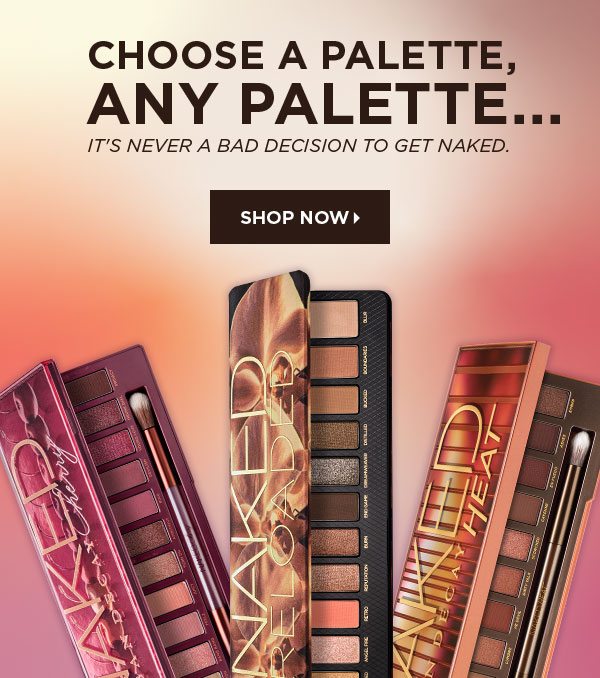 CHOOSE A PALETTE, ANY PALETTE… - IT’S NEVER A BAD DECISION TO GET NAKED. - SHOP NOW >