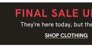 Final Sale up to 80% off! They're here today, but they may be gone tomorrow! Shop Clothing