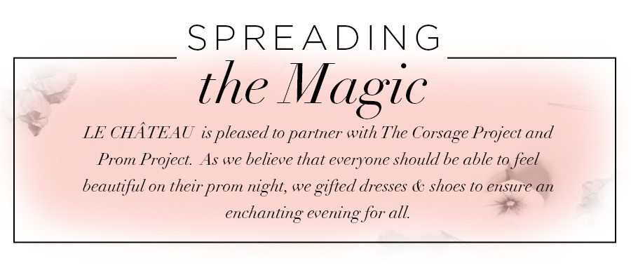 Spreading the Magic. Le Château is pleased to partner with The Corsage Project and Prom Project. As we believe that everyone should be able to feel beautiful on their prom night, we gifted dresses & shoes to ensure an enchanting evening for all.