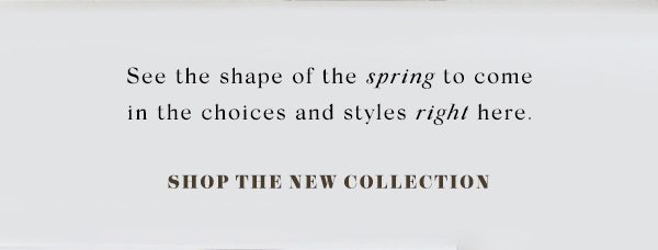 see the shape of the spring to come in choices and styles right here. shop the new collection.