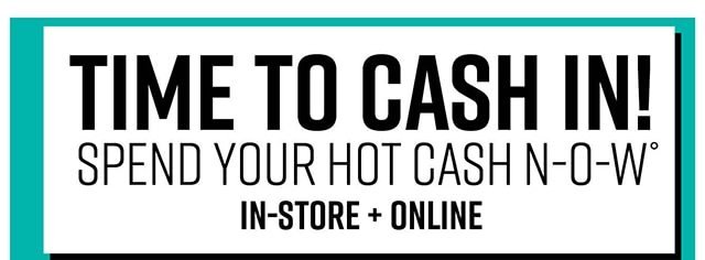 Time to Cash in! Spend Your Hot Cash Now In-Store and Online