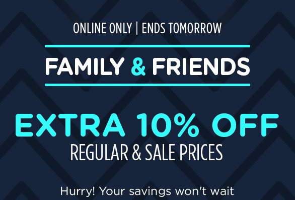ONLINE ONLY | ENDS TOMORROW | FAMILY & FRIENDS EXTRA 10% OFF REGULAR & SALE PRICES | Hurry! Your savings won't wait