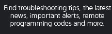 Find troubleshooting tips, the latest news, important alerts, remote programming codes and more.