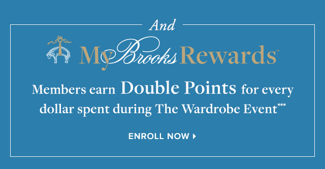 AND MY BROOKS REWARDS MEMBERS EARN DOUBLE POINTS FOR EVERY DOLLAR SPENT DURING THE WARDROBE EVENT***