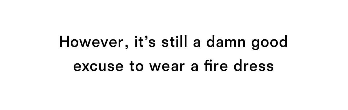 However it is still a good excuse to wear a fire dress