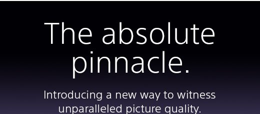 The absolute pinnacle. Introducing a new way to witness unparalleled picture quality.