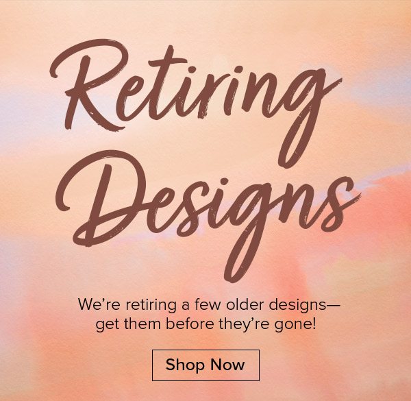 Retiring Designs - We’re retiring a few older designs— get them before they’re gone! Shop Now