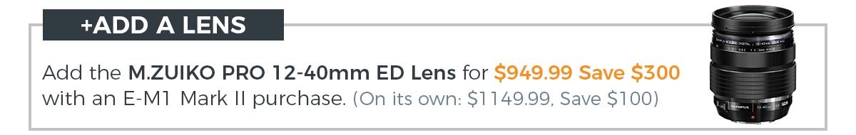 +ADD A LENS! Add the M.ZUIKO PRO 12-40mm ED Lens $949.99, Save $300 with an E-M1 Mark II purchase.