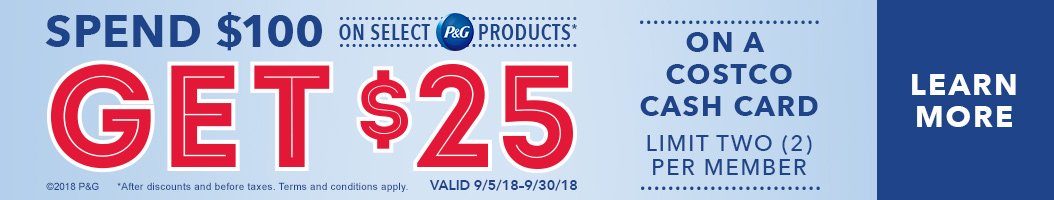 Spend $100 on Select P&G Products, Get $25 on a Costco Cash Card. Limit 2 Per Household. Offer Valid 9/5/18 - 9/30/18 at Costco.