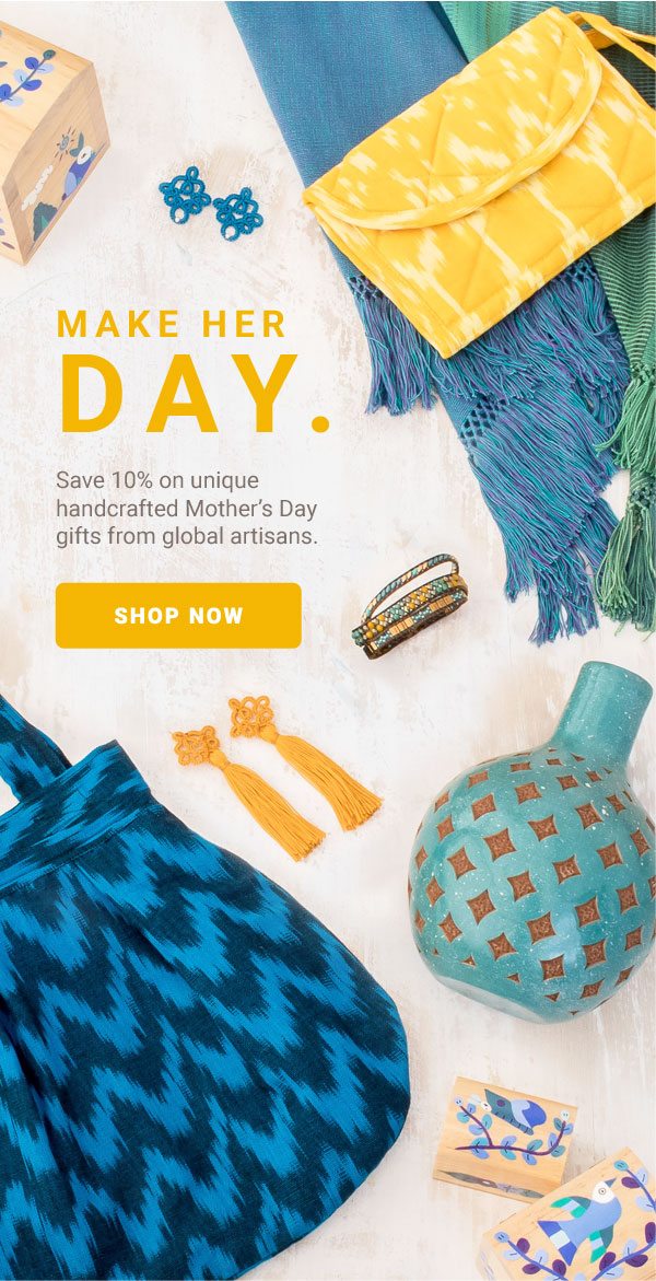 MAKE HER DAY. Save 10% on unique handcrafted Mother’s Day gifts from global artisans. | SHOP NOW