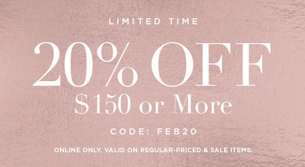 LIMITED TIME 20% OFF $150 or More CODE: FEB20 ONLINE ONLY. VALID ON REGULAR-PRICED & SALE ITEMS.