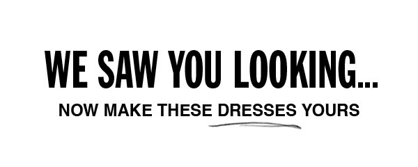 We saw you looking...now make these dresses yours