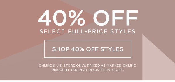 40% Off Select Full-Price Styles SHOP 40% OFF STYLES > ONLINE & U.S. STORE ONLY. PRICED AS MARKED ONLINE. DISCOUNT TAKEN AT REGISTER IN-STORE.