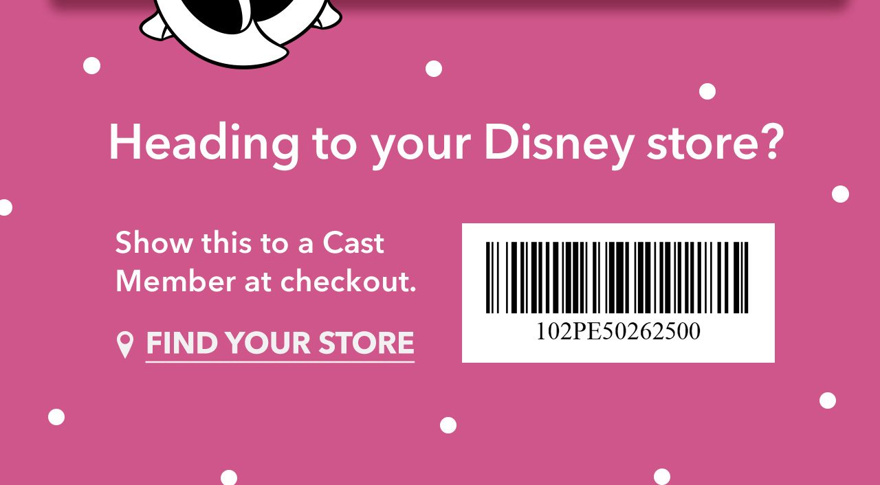 Heading to your Disney store | Show this to a Cast Member at checkout | FIND YOUR STORE