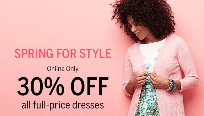 SPRING FOR STYLE. Online Only 30% OFF all full-price dresses.