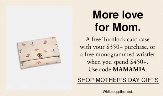 More love for Mom. A free Turnlock card case with your $350+ purchase, or a free monogrammed wristlet when you spend $450+. Use code MAMAMIA. SHOP MOTHER'S DAY GIFTS