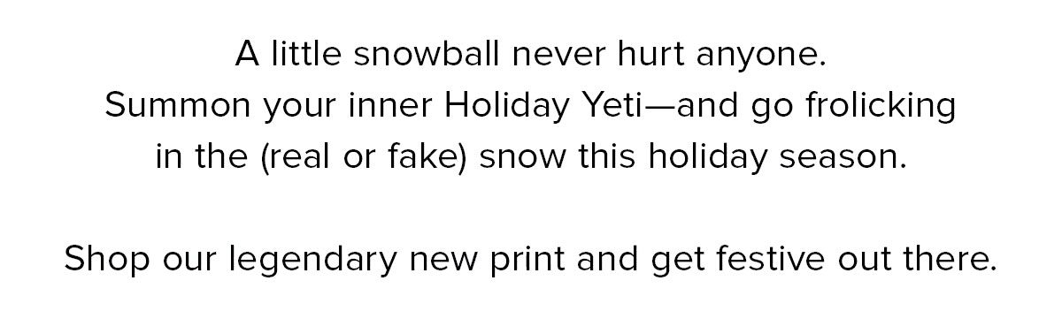 A little snowball never hurt anyone. Summon your inner Holiday Yeti—and go frolicking in the (real or fake) snow this holiday season. Shop our legendary new print and get festive out there. 