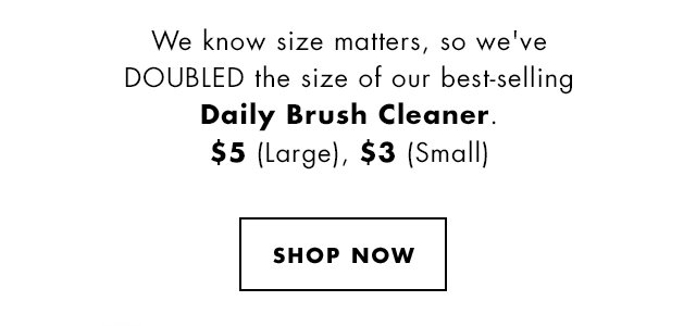 We know size matter, so we've DOUBLED the size of our best-selling Daily Brush Cleaner. $5 (Large), $3 (Small). Shop Now